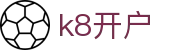 k8开户 - (中国)澳门k8开户发展集团有限公司欢迎您娱乐体验